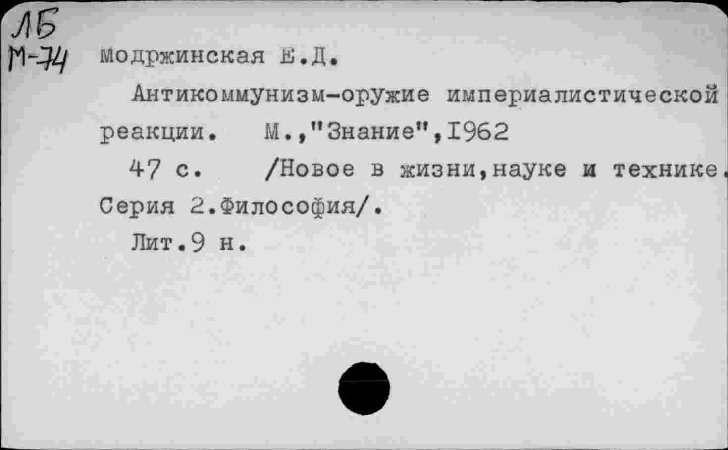 ﻿гщ Модржинская Е.Д.
Антикоммунизм-оружие империалистической реакции. М./’Знание”,1962
47 с. /Новое в жизни,науке и технике Серия 2.Философия/.
Лит.9 н.